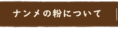 ナンメの粉について